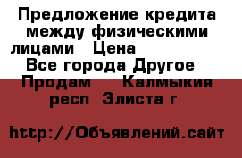 Предложение кредита между физическими лицами › Цена ­ 5 000 000 - Все города Другое » Продам   . Калмыкия респ.,Элиста г.